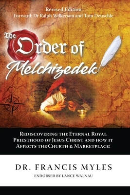 The Order of Melchizedek: Rediscovering the Eternal Royal Priesthood of Jesus Christ & How it impacts the Church and Marketplace by Francis Myles