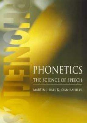 Phonetics: The Science Of Speech by Martin J. Ball, Joan Rahilly