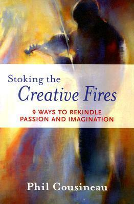 Stoking the Creative Fires: 9 Ways to Rekindle Passion and Imagination by Phil Cousineau