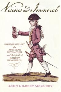 Vicious and Immoral: Homosexuality, the American Revolution, and the Trials of Robert Newburgh by John Gilbert McCurdy