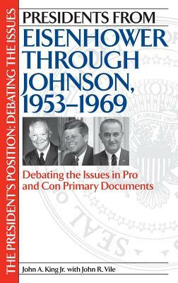 Presidents from Eisenhower Through Johnson, 1953-1969: Debating the Issues in Pro and Con Primary Documents by John R. Vile, John King