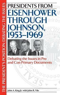 Presidents from Eisenhower Through Johnson, 1953-1969: Debating the Issues in Pro and Con Primary Documents by John King, John R. Vile