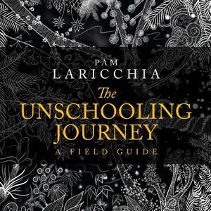 The Unschooling Journey: A Field Guide by Pam Laricchia