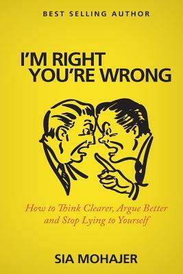 I'm Right - You're Wrong: How to Think Clearer, Argue Better and Stop Lying to Yourself by Sia Mohajer