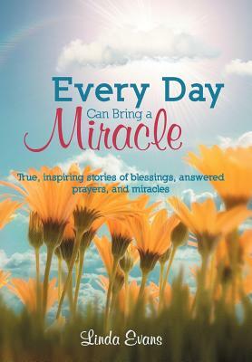 Every Day Can Bring a Miracle: True, Inspiring Stories of Blessings, Answered Prayers, and Miracles... by Linda Evans