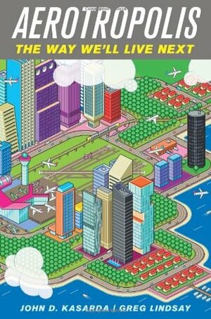 Aerotropolis: The Way We'll Live Next by Greg Lindsay, John D. Kasarda