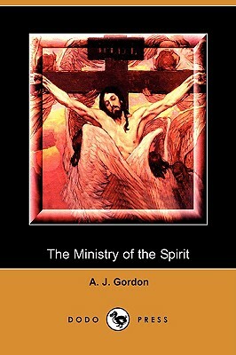 The Ministry of the Spirit (Dodo Press) by Adoniram Judson Gordon, A. J. Gordon