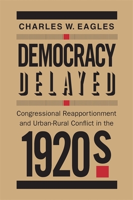 Democracy Delayed: Congressional Reapportionment and Urban-Rural Conflict in the 1920s by Charles W. Eagles