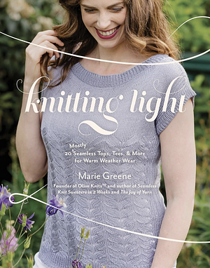 Knitting Light: 20 Mostly Seamless Tops, Tees &amp; More for Warm Weather Wear by Marie Greene