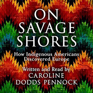 On Savage Shores: How Indigenous Americans Discovered Europe by Caroline Dodds Pennock