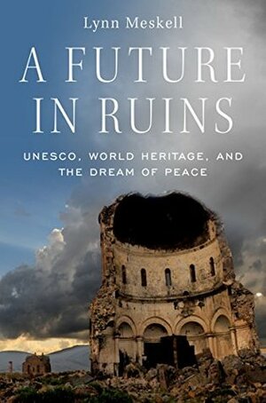 A Future in Ruins: UNESCO, World Heritage, and the Dream of Peace by Lynn Meskell