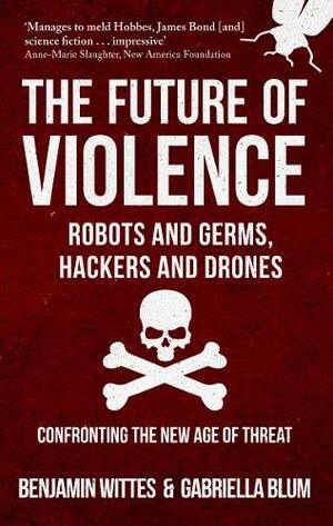 The Future of Violence - Robots and Germs, Hackers and Drones: Confronting the New Age of Threat by Benjamin Wittes, Gabriella Blum