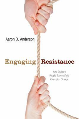 Engaging Resistance: How Ordinary People Successfully Champion Change by Aaron Anderson