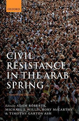 Civil Resistance in the Arab Spring: Triumphs and Disasters by Rory McCarthy, Michael J. Willis, Timothy Garton Ash, Adam Roberts