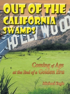 Out of the California Swamps: Coming of Age at the End of a Golden Era by Michael Engle