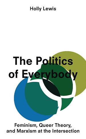 The Politics of Everybody: Feminism, Queer Theory, and Marxism at the Intersection by Holly Lewis