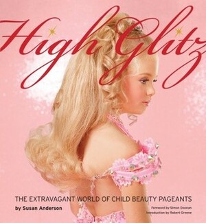 High Glitz: The Extravagant World of Child Beauty Pageants by Robert Green, Simon Doonan, Robert Greene, Susan Anderson