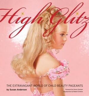 High Glitz: The Extravagant World of Child Beauty Pageants by Robert Green, Robert Greene, Susan Anderson, Simon Doonan