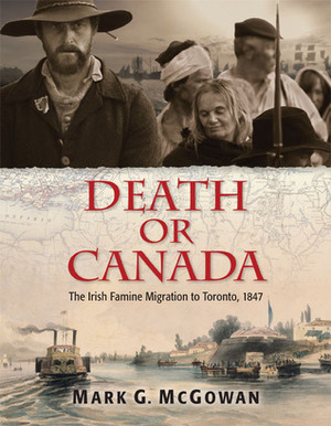 Death or Canada: The Irish Famine Migration to Toronto, 1847 by Mark G. McGowan