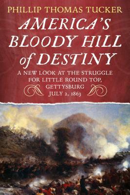 America's Bloody Hill of Destiny, a New Look at the Struggle for Little Round Top, Gettysburg, July 2, 1863 by Phillip Thomas Tucker