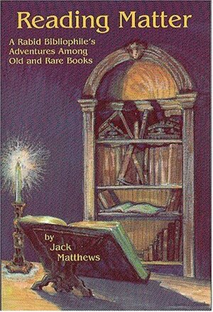 Reading Matter: A Rabid Bibliophile's Adventure Among Old and Rare Books by Jack Matthews
