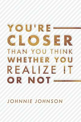 You're Closer Than You Think Whether You Realize It or Not by Johnnie Johnson