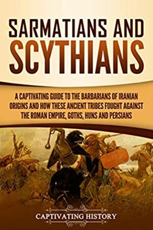 Sarmatians and Scythians: A Captivating Guide to the Barbarians of Iranian Origins and How These Ancient Tribes Fought Against the Roman Empire, Goths, Huns, and Persians by Captivating History