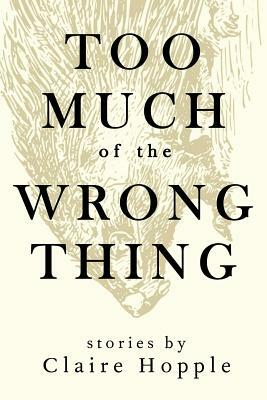 Too Much of the Wrong Thing by Claire Hopple