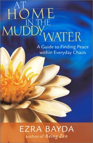 At Home in the Muddy Water: The Zen of Living with Everyday Chaos by Ezra Bayda