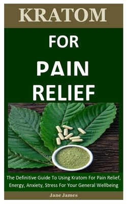 Kratom For Pain Relief: The Definitive Guide To Using Kratom For Pain Relief, Energy, Anxiety, Stress For Your General Wellbeing by Jane James