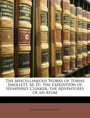 The Miscellaneous Works of Tobias Smollett, M. D.: The Expedition of Humphrey Clinker. the Adventures of an Atom by Tobias Smollett