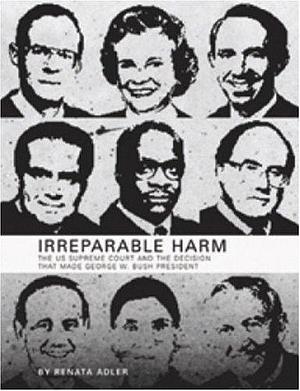 Irreparable Harm: The U.S. Supreme Court and the Decision that Made George W. Bush President by Renata Adler