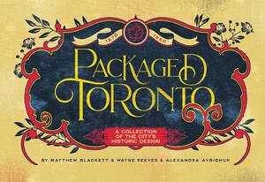 Packaged Toronto: A Collection of the City's Historic Design by Matthew Blackett, Wayne Reeves, Alexandra Avdichuk