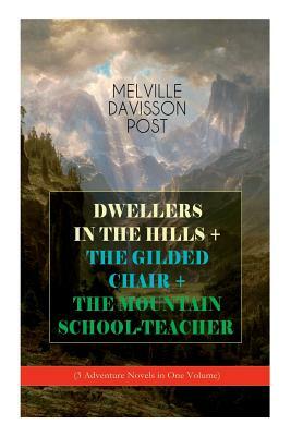 DWELLERS IN THE HILLS + THE GILDED CHAIR + THE MOUNTAIN SCHOOL-TEACHER (3 Adventure Novels in One Volume) by Melville Davisson Post