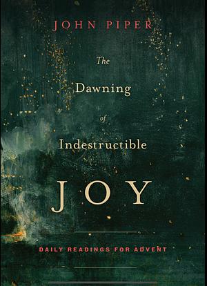 The Dawning of Indestructible Joy: Daily Readings for Advent by John Piper