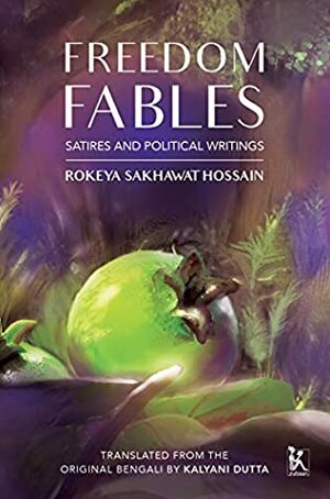 Freedom Fables: Satire and Politics in Rokeya Sakhawat Hossain's Writings by Rokeya Sakhawat Hossain, Kalyani Dutta