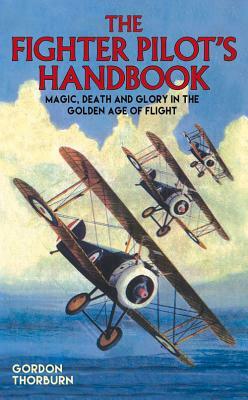 The Fighter Pilot's Handbook: Magic, Death and Glory in the Golden Age of Flight by Gordon Thorburn