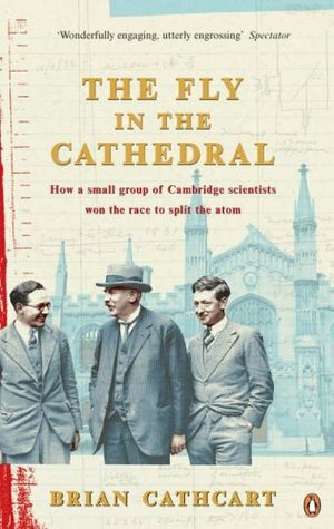 The Fly In The Cathedral: How A Small Group Of Cambridge Scientists Won The Race To Split The Atom by Brian Cathcart