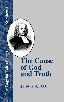 The Cause of God and Truth: In Four Parts, with a Vindicaton of Part IV. From the Cavils, Calumnies, and Defamations, of Mr. Henry Heywood by John Gill