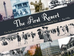 The First Resort: Fun, Sun, Fire and War in Cape May, Americas Original Seaside Town by Ben Miller