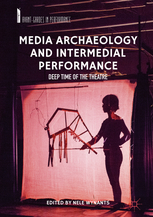 Media Archaeology and Intermedial Performance. Deep Time of the Theatre by Kara Reilly, Kristof van Baarle, Jozef Wouters, Katharina Rein, Karel Vanhaesebrouck, Kurt Vanhoutte, Erika Wicky, Sarah Bay-Cheng, Frank Kessler, Erkki Huhtamo, Sabine Lenk, Nele Wynants, Rudi Knoops, Edwin Carels