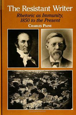 The Resistant Writer: Rhetoric as Immunity, 1850 to the Present by Charles Paine