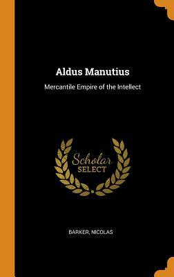 Aldus Manutius: Mercantile Empire of the Intellect by Nicolas Barker