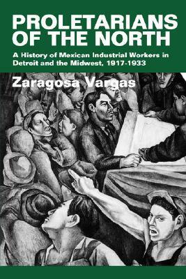 Proletarians of the North: A History of Mexican Industrial Workers in Detroit and the Midwest, 1917-1933 by Zaragosa Vargas, Rámon A. Gutiérrez