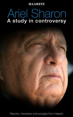 Haaretz e-books - Ariel Sharon: A study in controversy: Reports, interviews and eulogies from Haaretz by Eric H. Yoffie, Barak Ravid, Ofer Aderet, Amos Harel, Aluf Benn, Anshel Pfeffer, Gideon Levy, Daniel Kurtzer, Chemi Shalev, Ari Shavit