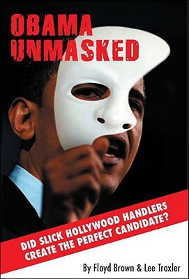 Obama Unmasked: Did Slick Hollywood Handlers Create the Perfect Candidate? by Lee Troxler, Floyd Brown