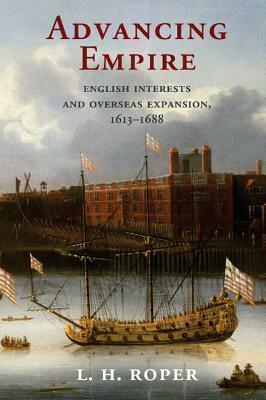 Advancing Empire: English Interests and Overseas Expansion, 1613-1688 by L. H. Roper