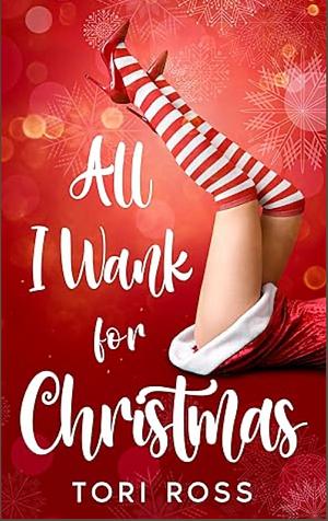 All I Wank for Christmas: A Romantic Comedy by Tori Ross