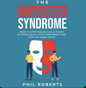 The Imposter Syndrome: How to Stop Feeling like a Fraud at Work, Build Your Confidence and Stop the Inner Critic by Phil Roberts