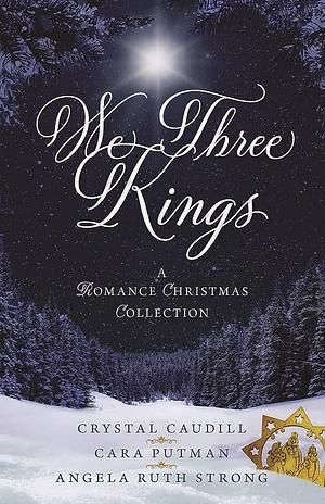 We Three Kings: A Romance Christmas Collection by Angela Ruth Strong, Cara C. Putman, Crystal Caudill, Crystal Caudill